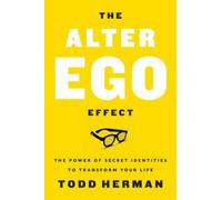 The Alter Ego Effect: The Power of Secret Identities to Transform Your Life