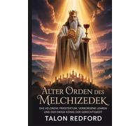 Alter Orden des Melchizedek: Das verlorene Priestertum, verborgene Lehren und der ewige König der Gerechtigkeit