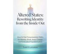 Altered States: Rewriting Identity from the Inside Out: How to Use Consciousness Shifts for Identity Work, Inner Change, and Embodied Transformation