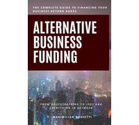 Alternative Business Funding: From Bootstrapping to IPOs and Everything In Between - The Complete Guide to Financing Your Business Beyond Banks