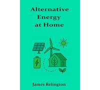 Alternative Energy at Home: A consumer-friendly look at residential renewable energy solutions