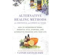 Alternative Healing Methods for Emotional and Spiritual Needs: How to incorporate Essential Oils, Herbs, Natural Remedies and Ayurveda Into Your Life