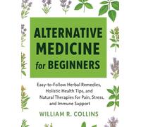 Alternative Medicine for Beginners: Easy-to-Follow Herbal Remedies, Holistic Health Tips, and Natural Therapies for Pain, Stress, and Immune Support