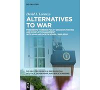 Alternatives to War: Presidents’ Foreign Policy Decision-Making and Conflict Management with Iraq and North Korea, 1989-2009 (De Gruyter Series in ... Politics, Leadership, and Policy Making, 2)