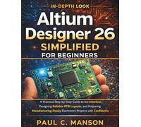Altium Designer 26 Simplified for Beginners: A Practical Step-by-Step Guide to the Interface, Designing Reliable PCB Layouts, and Preparing Manufacturing-Ready Electronics Projects with Confidence