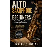 ALTO SAXOPHONE FOR BEGINNERS: Play Real Songs with a Warm, Confident Sound Step-by-Step Lessons, Fingering Charts, and Over 70 Tunes for New Alto Sax Players