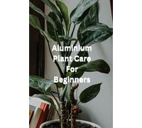 Aluminium Plant Care for Beginners: Beginner-Friendly Step-by-Step Guide To Everything You Need to Know to Keep Your Aluminium Plant Healthy and Thriving