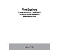 Alumni oxonienses: the members of the University of Oxford, 1500-1714: their parentage, birthplace, and year of birth, with a record of their degrees