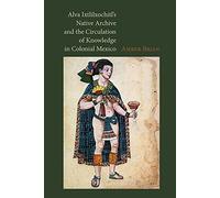 Alva Ixtlilxochitl's Native Archive and the Circulation of Knowledge in Colonial Mexico