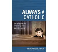 Always a Catholic: How to Keep: How to Keep Your Kids in the Faith for Life- And Bring Them Back If They Have Strayed