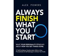 Always Finish What You Start: What Your Personality Type Says About How You Get Things Done: 17 Self-Confidence Transformation Shifts to Stop ... Psychology of Self Improvement & Mindset)