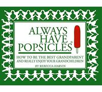 Always Have Popsicles: The Handbook to Help You Be the Best Grandparent and Really Enjoy Your Grandchildren