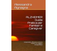 ALZHEIMER Guida Pratica per Familiari e Caregiver: Comprendere, affrontare e vivere la malattia con maggiore consapevolezza