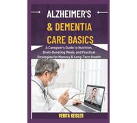 ALZHEIMER’S AND DEMENTIA CARE BASICS: A Caregiver's Guide To Nutrition, Brain-Boosting Meals, And Practical Strategies For Memory, Well-Being, And Long-Term Health