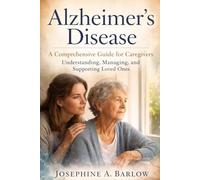 Alzheimer’s disease: A Comprehensive Guide for Caregivers - Understanding, Managing, and Supporting Loved Ones