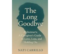 Alzheimer’s: The Long Goodbye: A Caregiver’s Guide to Love, Loss, and Holding On