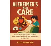 ALZHEIMER'S AND CARE: How to Effectively Support a Loved One with Dementia-Even If You Have No Experience in Elder Care!