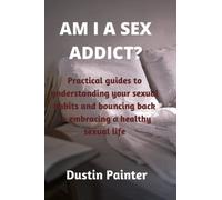 AM I A SEX ADDICT?: Practical guides to understanding your sexual habits and bouncing back to embracing a healthy sexual life