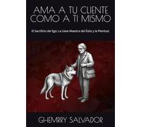 AMA A TU CLIENTE COMO A TI MISMO: El Sacrificio del Ego: La Llave Maestra del Éxito y la Plenitud.