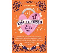 Ama te Stesso in 12 Pratici Passi: Un Libro di Auto-Aiuto per Aumentare l'Autostima, Realizzare il Proprio Valore, Eliminare la Mancanza di Fiducia in se Stessi e Trovare la Vera Felicità