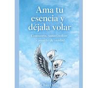 Ama tu esencia y dejala volar: Un camino para conocerte, sanar, soltar y amarte de verdad