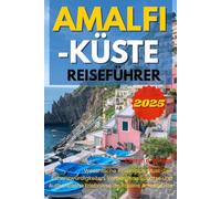 AMALFI-KÜSTE REISEFÜHRER 2025: Wesentliche Reisetipps, Must-See Sehenswürdigkeiten, Verborgene Schätze und Authentische Erlebnisse an Italiens Amalfiküste