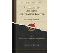 Amalgamated Asbestos Corporation, Limited: Its Property and Plant (Classic Reprint)