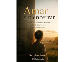 Amar sin encerrar: Cuando el cuidado nace del miedo y cómo volver al amor que permite crecer