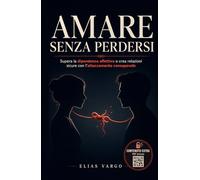 Amare Senza Perdersi: Supera la Dipendenza Affettiva e Crea Relazioni Sicure con l'Attaccamento Consapevole