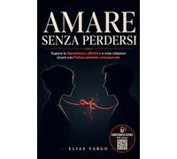 Amare Senza Perdersi: Supera la Dipendenza Affettiva e Crea Relazioni Sicure con l'Attaccamento Consapevole