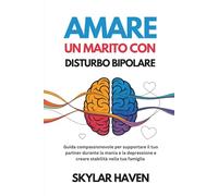 Amare un marito con disturbo bipolare: Guida compassionevole per supportare il tuo partner durante la mania e la depressione e creare stabilità nella tua famiglia