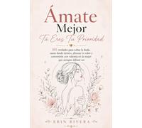 Ámate Mejor, Tú Eres Tu Prioridad: 101 verdades para soltar la duda, sanar desde dentro, abrazar tu valor y convertirte con valentía en la mujer que siempre debiste ser