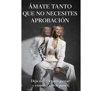 Ámate Tanto Que No Necesites Aprobación: deja de vivir para gustar y empieza a vivir para ti