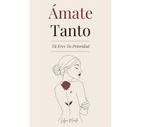 Ámate Tanto: Tú Eres Tu Prioridad - Una guía para amarte de verdad, perdonar a quien fuiste y construir con valentía a la mujer que deseas ser