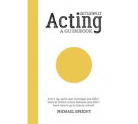 AMATEUR ACTING - A GUIDEBOOK: Every tip, tactic and technique you didn’t learn at drama school (because you didn’t have time to go to drama school)
