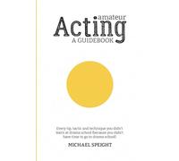 AMATEUR ACTING - A GUIDEBOOK: Every tip, tactic and technique you didn’t learn at drama school (because you didn’t go to drama school)