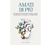 Amati di più: 100 azioni pratiche per vincere l’ansia, aumentare l’autostima e vivere felice