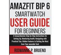 Amazfit Bip 6 Smartwatch User Guide For Beginners: A Step-by-Step Instructions for Setting Up, Monitoring health with Practical Tips, Hidden Features ... Your wearable Tech (TECH & GADGET USER GUIDE)