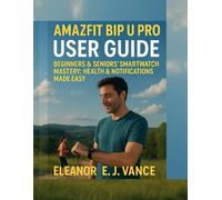 AMAZFIT BIP U PRO USER GUIDE: BEGINNERS & SENIOR'S SMART WATCH MASTERY: HEALTH & NOTIFICATIONS MADE EASY: 1 (The Amazfit Smartwatch Mastery Series)
