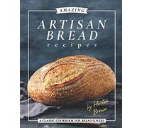 Amazing Artisan Bread Recipes: A Classic Cookbook for Bread Lovers