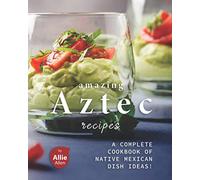 Amazing Aztec Recipes: A Complete Cookbook of Native Mexican Dish Ideas!