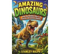 Amazing Dinosaurs: The Incredible Story of Earth's Greatest Giants. An Exciting Journey Through the Age of Dinosaurs, Their Amazing World, Incredible ... and the Science That Brings Them to Life