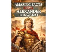 Amazing Facts About Alexander the Great: 200+ curious, surprising, and unbelievable facts about the legendary conqueror of antiquity