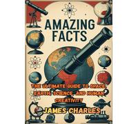 Amazing Facts: The Ultimate Guide to Space, Earth, Science, and Human Creativity