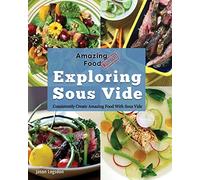 Amazing Food Made Easy: Exploring Sous Vide: Consistently Create Amazing Food With Sous Vide