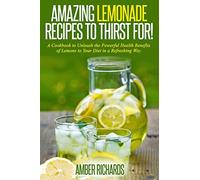 Amazing Lemonade Recipes To Thirst For!: A Cookbook to Unleash the Powerful Health Benefits of Lemons to Your Diet in a Refreshing Way