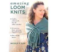 Amazing Loom Knits : Cables, Colourwork, Lace and Other Stitches • 30 Scarves, Hats, Mittens, Bags and Shawls • Plus All the Basics