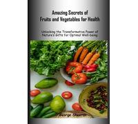 Amazing Secrets of Fruits and Vegetables for Health: Unlocking the Transformative Power of Nature's Gifts for Optimal Well-being