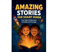 Amazing Stories For Sharp Minds: A Fascinating Collection of True Stories About Real People, Incredible Inventions, and Extraordinary Discoveries That Show How Curiosity Changes the World
