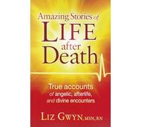 Amazing Stories of Life After Death: True Accounts of Angelic, Afterlife, and Divine Encounters